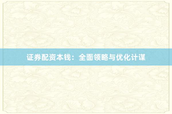 证券配资本钱：全面领略与优化计谋