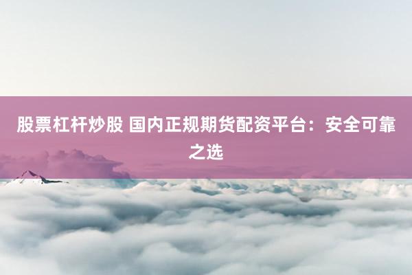 股票杠杆炒股 国内正规期货配资平台：安全可靠之选