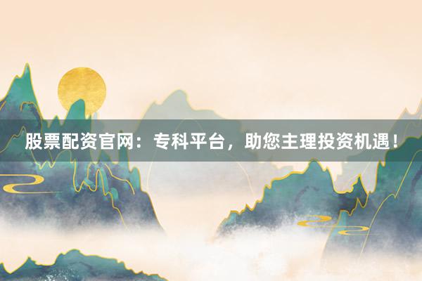 股票配资官网：专科平台，助您主理投资机遇！