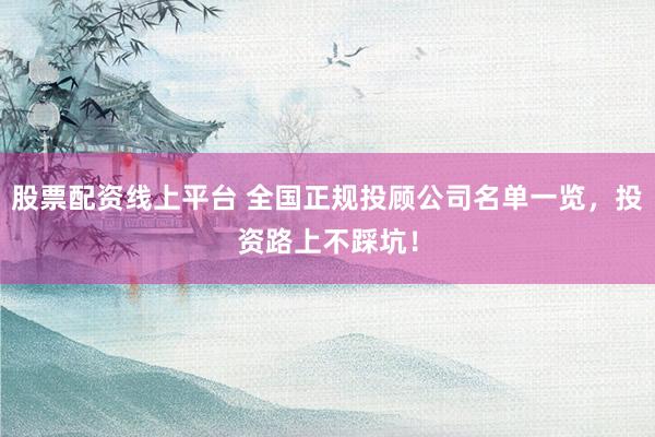 股票配资线上平台 全国正规投顾公司名单一览,投资路上不踩坑!