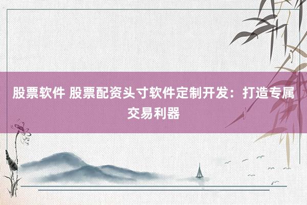 股票软件 股票配资头寸软件定制开发:打造专属交易利器