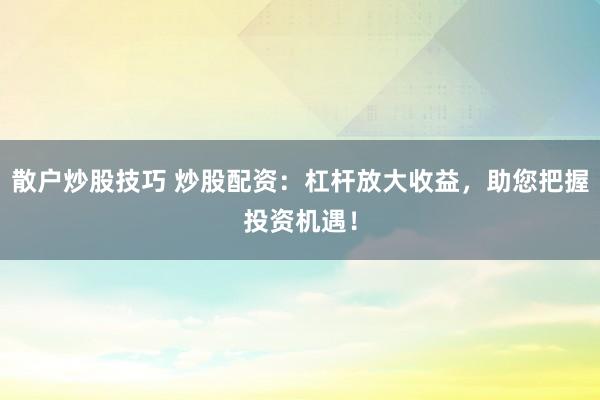 散户炒股技巧 炒股配资:杠杆放大收益,助您把握投资机遇!