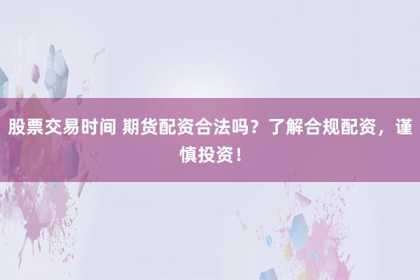股票交易时间 期货配资合法吗？了解合规配资，谨慎投资！