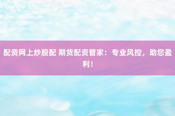 配资网上炒股配 期货配资管家：专业风控，助您盈利！