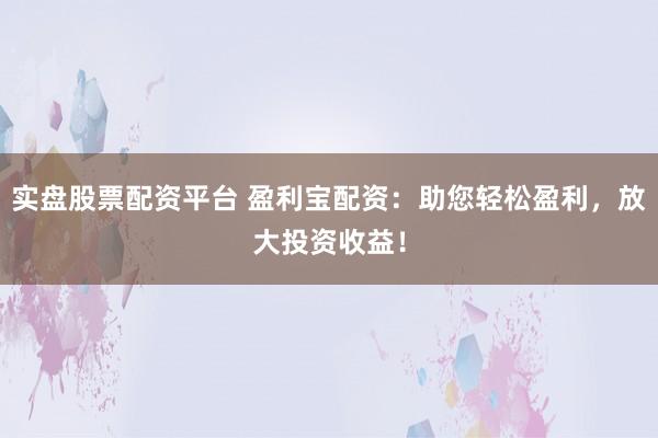 实盘股票配资平台 盈利宝配资：助您轻松盈利，放大投资收益！