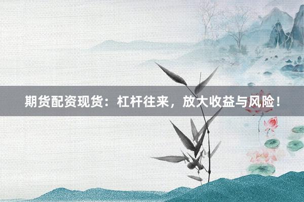 期货配资现货:杠杆往来,放大收益与风险!