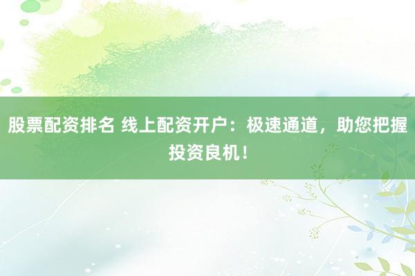 股票配资排名 线上配资开户：极速通道，助您把握投资良机！