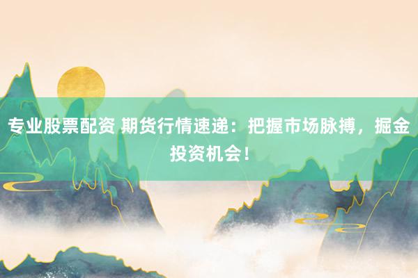 专业股票配资 期货行情速递：把握市场脉搏，掘金投资机会！