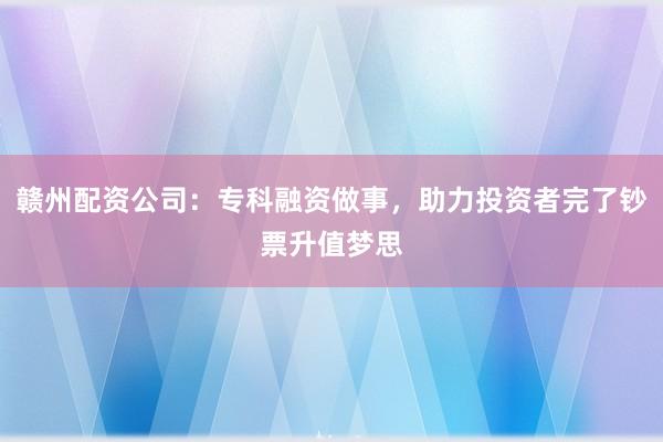 赣州配资公司：专科融资做事，助力投资者完了钞票升值梦思