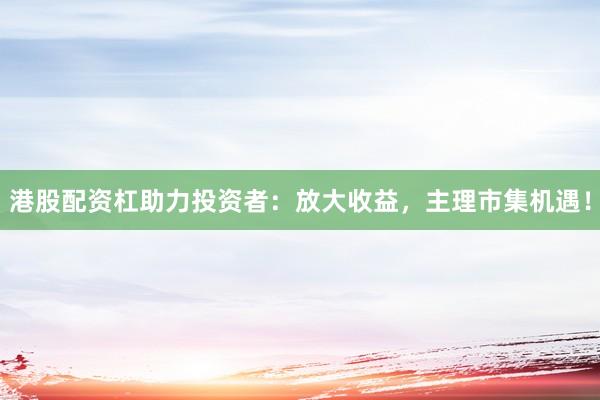 港股配资杠助力投资者:放大收益,主理市集机遇!