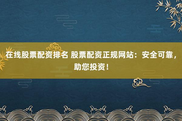 在线股票配资排名 股票配资正规网站:安全可靠,助您投资!