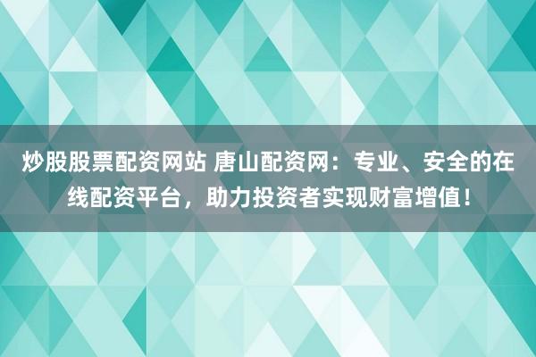 炒股股票配资网站 唐山配资网：专业、安全的在线配资平台，助力投资者实现财富增值！