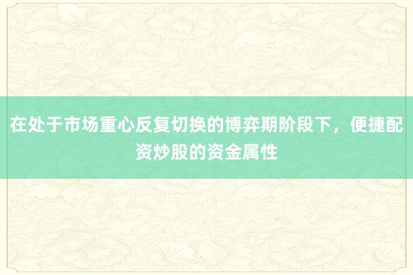 在处于市场重心反复切换的博弈期阶段下，便捷配资炒股的资金属性