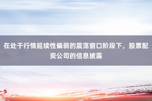 在处于行情延续性偏弱的震荡窗口阶段下，股票配资公司的信息披露