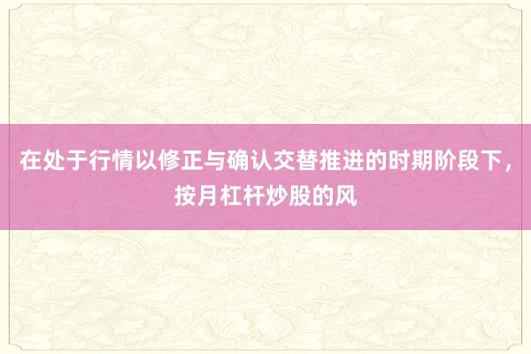 在处于行情以修正与确认交替推进的时期阶段下，按月杠杆炒股的风