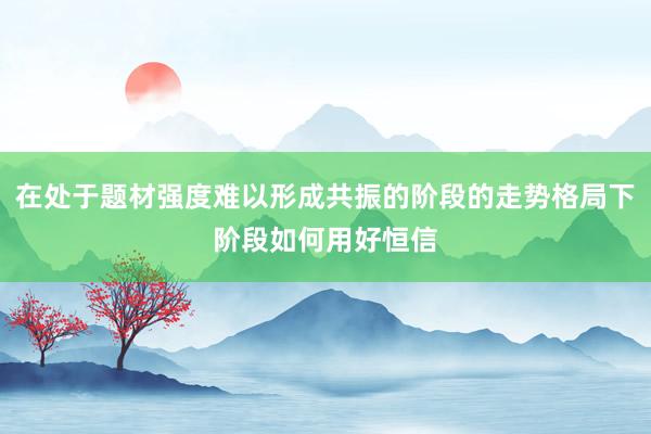 在处于题材强度难以形成共振的阶段的走势格局下阶段如何用好恒信