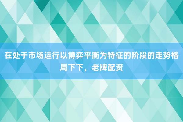 在处于市场运行以博弈平衡为特征的阶段的走势格局下下，老牌配资