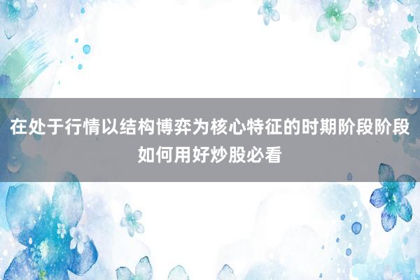 在处于行情以结构博弈为核心特征的时期阶段阶段如何用好炒股必看