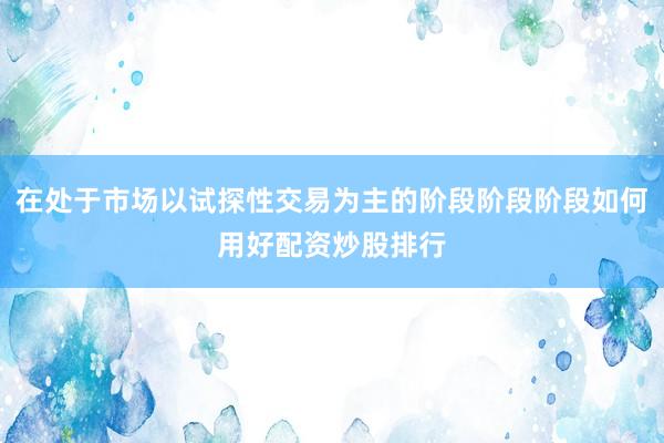 在处于市场以试探性交易为主的阶段阶段阶段如何用好配资炒股排行