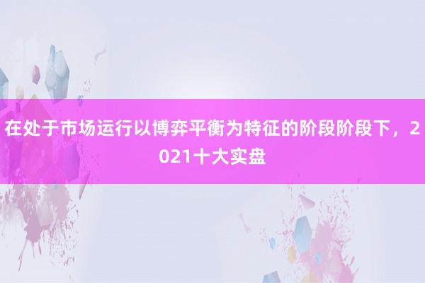 在处于市场运行以博弈平衡为特征的阶段阶段下，2021十大实盘