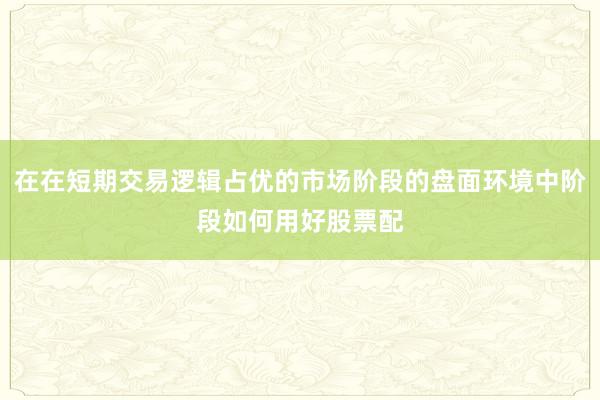 在在短期交易逻辑占优的市场阶段的盘面环境中阶段如何用好股票配