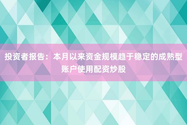 投资者报告：本月以来资金规模趋于稳定的成熟型账户使用配资炒股