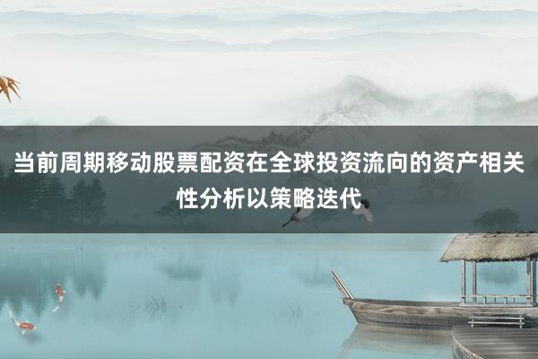 当前周期移动股票配资在全球投资流向的资产相关性分析以策略迭代