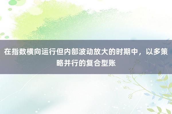 在指数横向运行但内部波动放大的时期中,以多策略并行的复合型账