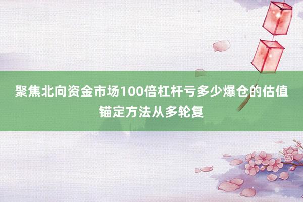 聚焦北向资金市场100倍杠杆亏多少爆仓的估值锚定方法从多轮复