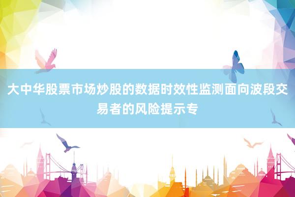 大中华股票市场炒股的数据时效性监测面向波段交易者的风险提示专