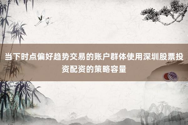 当下时点偏好趋势交易的账户群体使用深圳股票投资配资的策略容量