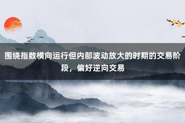 围绕指数横向运行但内部波动放大的时期的交易阶段，偏好逆向交易