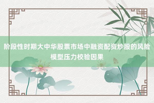 阶段性时期大中华股票市场中融资配资炒股的风险模型压力校验因果
