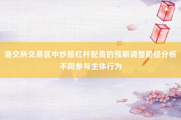港交所交易区中炒股杠杆配资的预期调整路径分析不同参与主体行为