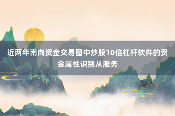 近两年南向资金交易圈中炒股10倍杠杆软件的资金属性识别从服务