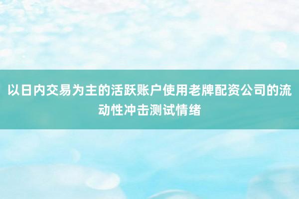 以日内交易为主的活跃账户使用老牌配资公司的流动性冲击测试情绪