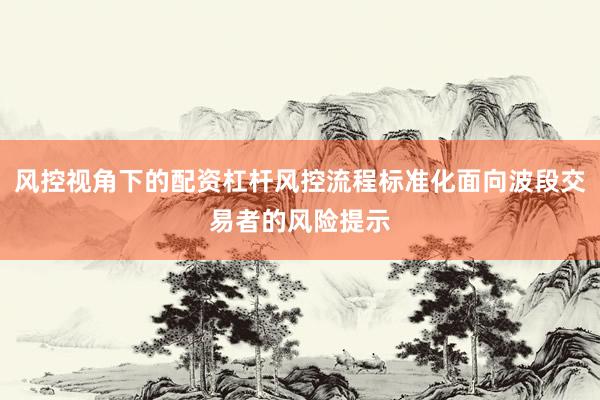风控视角下的配资杠杆风控流程标准化面向波段交易者的风险提示