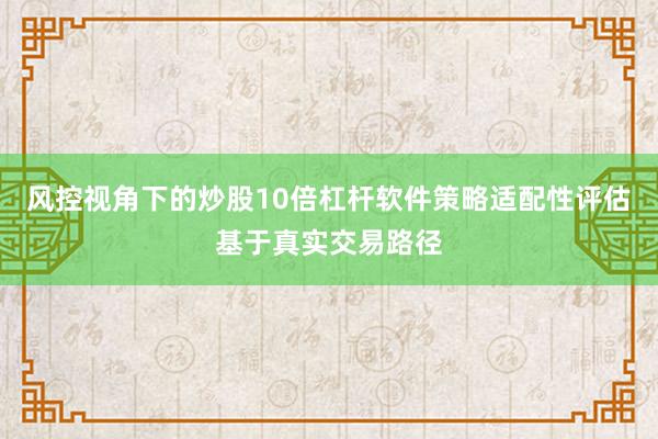 风控视角下的炒股10倍杠杆软件策略适配性评估基于真实交易路径