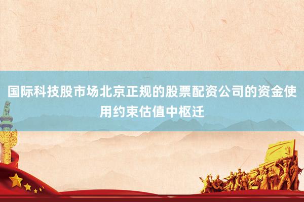 国际科技股市场北京正规的股票配资公司的资金使用约束估值中枢迁