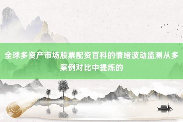 全球多资产市场股票配资百科的情绪波动监测从多案例对比中提炼的