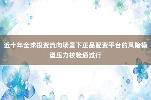 近十年全球投资流向场景下正品配资平台的风险模型压力校验通过行