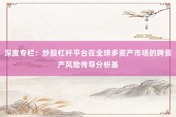 深度专栏：炒股杠杆平台在全球多资产市场的跨资产风险传导分析基