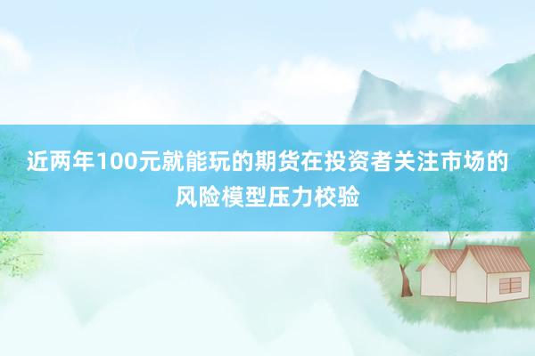 近两年100元就能玩的期货在投资者关注市场的风险模型压力校验