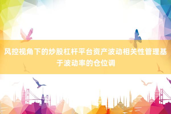 风控视角下的炒股杠杆平台资产波动相关性管理基于波动率的仓位调