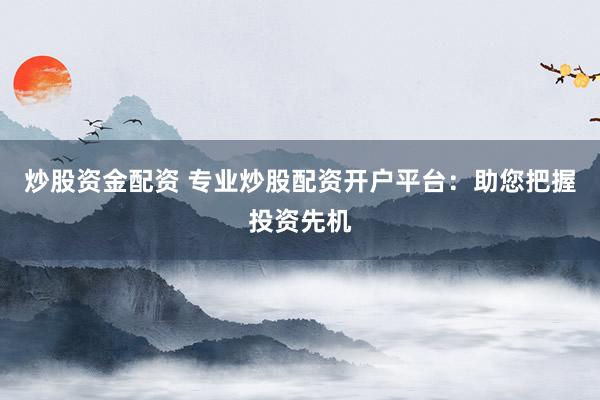 炒股资金配资 专业炒股配资开户平台：助您把握投资先机