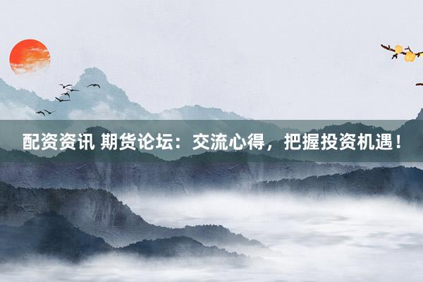 配资资讯 期货论坛:交流心得,把握投资机遇!