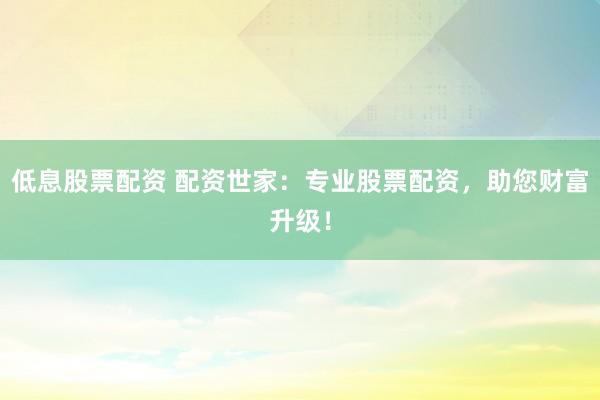 低息股票配资 配资世家：专业股票配资，助您财富升级！