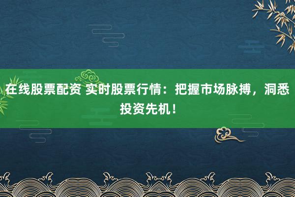 在线股票配资 实时股票行情：把握市场脉搏，洞悉投资先机！