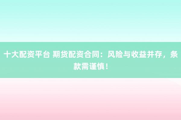 十大配资平台 期货配资合同：风险与收益并存，条款需谨慎！