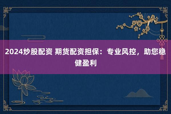 2024炒股配资 期货配资担保：专业风控，助您稳健盈利